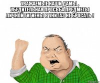 уважаемые наши дамы , убедительная просьба предметы личной гигиены в унитаз не бросать ! 