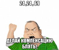 24 ,24 , 69 делай компенсацию блять!