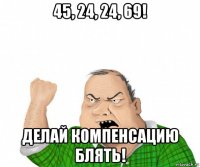 45, 24, 24, 69! делай компенсацию блять!