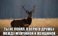  ты не понял, я верю в дружбу между мужчиной и женщиной