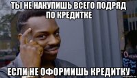 ты не накупишь всего подряд по кредитке если не оформишь кредитку