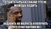 отшить ырыса сказав что не можешь ходить надавить на жалость и получить прогу (сука ошский же )