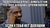 ты не будешь в рейсе думать о том что твоя девушка с другим парнем если у тебя нет девушки