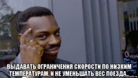  выдавать ограничения скорости по низким температурам, и не уменьшать вес поезда..