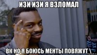 изи изи я взломал вк но я боюсь менты повяжут \