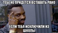 тебе не придется вставать рано если тебя исключили из школы