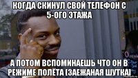 когда скинул свой телефон с 5-ого этажа а потом вспоминаешь что он в режиме полёта [заежаная шутка]