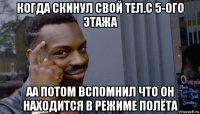 когда скинул свой тел.с 5-ого этажа аа потом вспомнил что он находится в режиме полёта