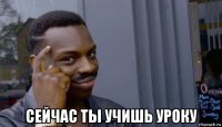  сейчас ты учишь уроку