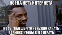 когда нету интернета но ты знаешь что не нужно качать вормикс чтобы в его играть