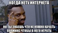 когда нету интернета но ты знаешь что не нужно качать вормикс чтобы в него играть