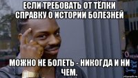 если требовать от тёлки справку о истории болезней можно не болеть - никогда и ни чем.