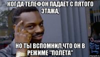 когда телефон падает с пятого этажа, но ты вспомнил,что он в режиме "полёта"