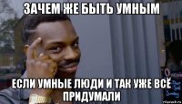 зачем же быть умным если умные люди и так уже всё придумали