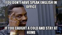 you don't have speak english in office if you caught a cold and stay at home