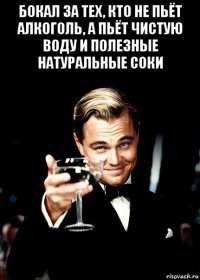 бокал за тех, кто не пьёт алкоголь, а пьёт чистую воду и полезные натуральные соки 