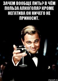 зачем вообще пить? в чём польза алкоголя? кроме негатива он ничего не приносит. 