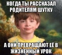 когда ты рассказал родителям шутку а они превращают её в жизненный урок