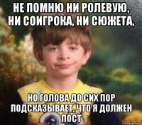 не помню ни ролевую, ни соигрока, ни сюжета, но голова до сих пор подсказывает, что я должен пост