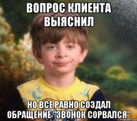 вопрос клиента выяснил но все равно создал обращение "звонок сорвался"