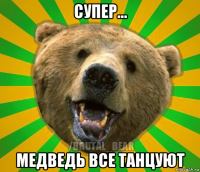 супер... медведь все танцуют