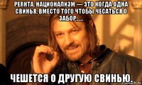 perhta. национализм — это когда одна свинья, вместо того чтобы чесаться о забор,..... чешется о другую свинью.