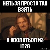 нельзя просто так взять и уволиться из it2g