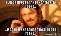 нельзя просто так вписаться за говно... ...и самому не замараться об это говно...