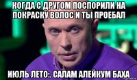 когда с другом поспорили на покраску волос и ты проебал июль лето:. салам алейкум баха