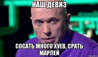 наш девиз сосать много хуев, срать марлей