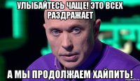 улыбайтесь чаще! это всех раздражает а мы продолжаем хайпить!