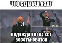 что сделал азат подождал пока все восстановится