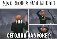 дети что вы запомнили сегодня на уроке ?