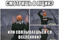 смотришь в ящик? или связываешься со вселенной?