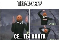 тет-а-тет? се... ты ванга