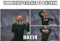 ти и контрольная з физики нихуя