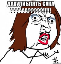 дахулиблять сука аааааа?????!!!!! 