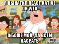 я выкатил react native on web о боже мой, да всем насрать