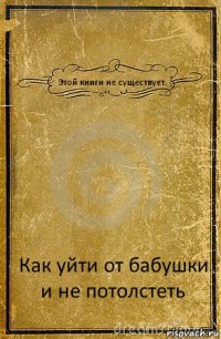 Этой книги не существует. Как уйти от бабушки и не потолстеть