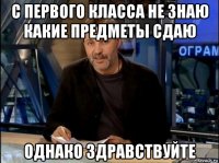 с первого класса не знаю какие предметы сдаю однако здравствуйте