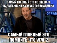 самый главный это не слушать изрыгающий из ануса говно админа самый главный это помнить что w76-2