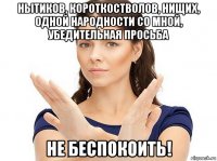 нытиков, короткостволов, нищих, одной народности со мной, убедительная просьба не беспокоить!