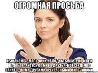 огромная просьба незнакомые мальчики, не подкатывайте ко мне и не добавляйтесь ко мне в друзья. моё сердечко занято двумя другими прекрасными мальчиками