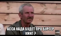  асса када будет про бургер кинг ?