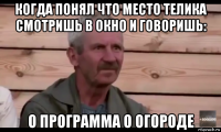 когда понял что место телика смотришь в окно и говоришь: о программа о огороде