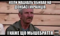 коли мацкаль вбивав на донбасі українців і каже що мышебраття