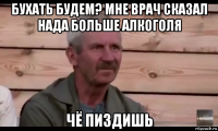 бухать будем? мне врач сказал нада больше алкоголя чё пиздишь