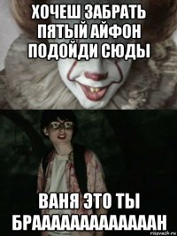 хочеш забрать пятый айфон подойди сюды ваня это ты брааааааааааааан