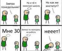 Завтра понедельник! Ну и чё я окончил школу Но как же институт? Мне 30 Завтра ты выходиш на работу нееет!