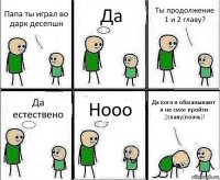 Папа ты играл во дарк десепшн Да Ты продолжение 1 и 2 главу? Да естествено Нооо Да кого я обманывают я не смог пройти 2главу(поачь)!